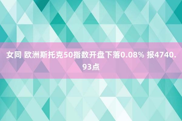 女同 欧洲斯托克50指数开盘下落0.08% 报4740.93点