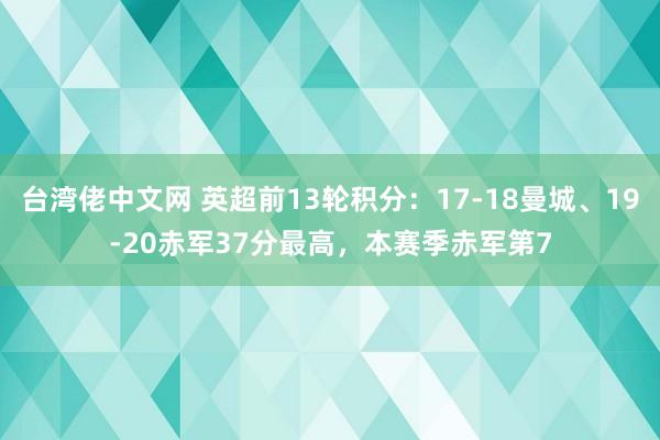 台湾佬中文网 英超前13轮积分：17-18曼城、19-20赤军37分最高，本赛季赤军第7