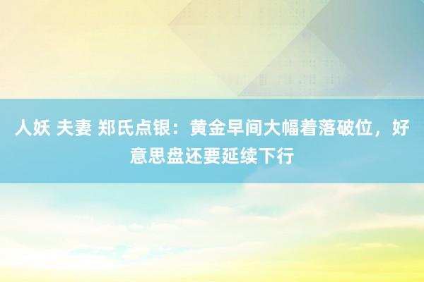 人妖 夫妻 郑氏点银：黄金早间大幅着落破位，好意思盘还要延续下行