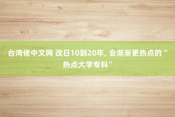 台湾佬中文网 改日10到20年， 会渐渐更热点的“热点大学专科”