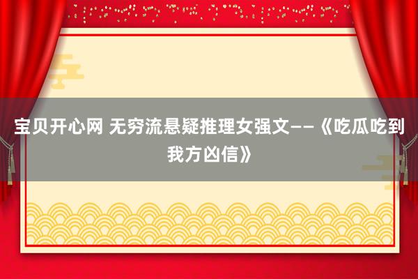 宝贝开心网 无穷流悬疑推理女强文——《吃瓜吃到我方凶信》