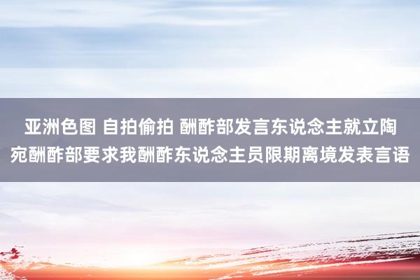 亚洲色图 自拍偷拍 酬酢部发言东说念主就立陶宛酬酢部要求我酬酢东说念主员限期离境发表言语