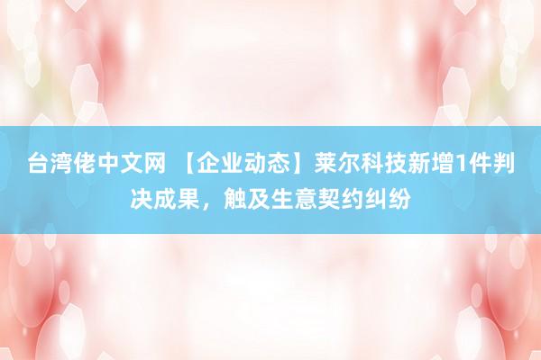 台湾佬中文网 【企业动态】莱尔科技新增1件判决成果，触及生意契约纠纷