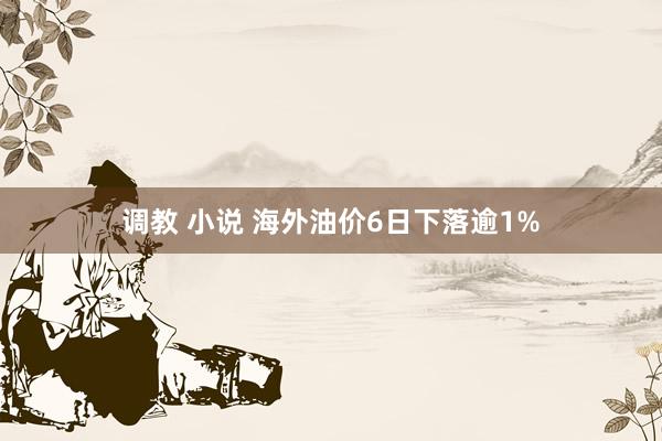 调教 小说 海外油价6日下落逾1%