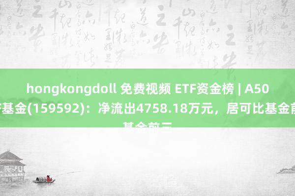 hongkongdoll 免费视频 ETF资金榜 | A50ETF基金(159592)：净流出4758.18万元，居可比基金前三