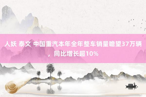 人妖 泰文 中国重汽本年全年整车销量瞻望37万辆，同比增长超10%