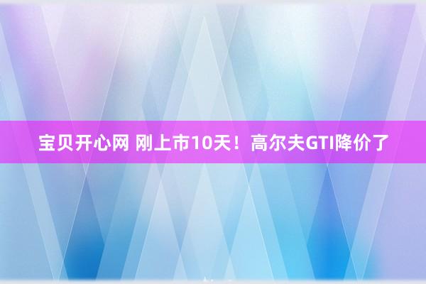 宝贝开心网 刚上市10天！高尔夫GTI降价了