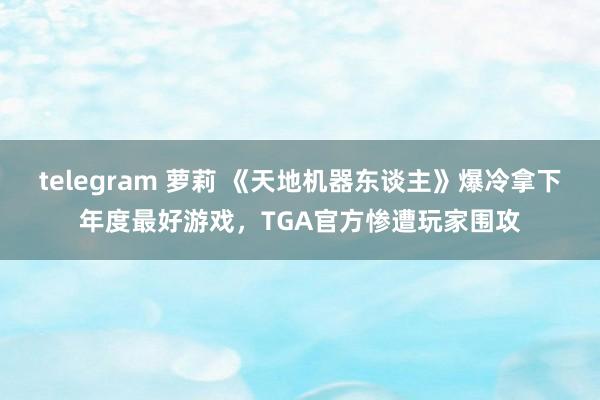 telegram 萝莉 《天地机器东谈主》爆冷拿下年度最好游戏，TGA官方惨遭玩家围攻