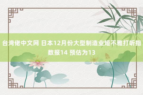 台湾佬中文网 日本12月份大型制造业短不雅打听指数报14 预估为13