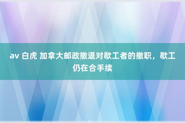 av 白虎 加拿大邮政撤退对歇工者的撤职，歇工仍在合手续