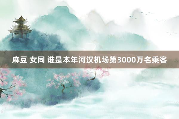 麻豆 女同 谁是本年河汉机场第3000万名乘客