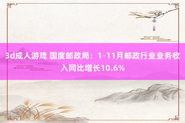 3d成人游戏 国度邮政局：1-11月邮政行业业务收入同比增长10.6%