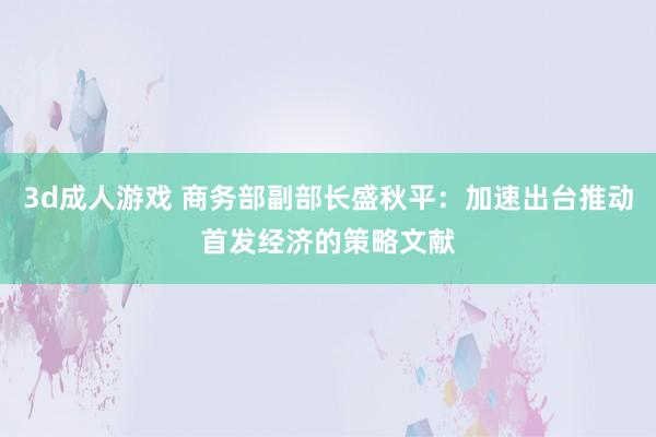 3d成人游戏 商务部副部长盛秋平：加速出台推动首发经济的策略文献