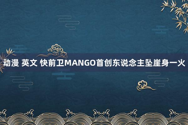 动漫 英文 快前卫MANGO首创东说念主坠崖身一火