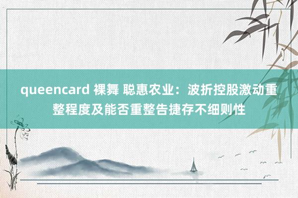 queencard 裸舞 聪惠农业：波折控股激动重整程度及能否重整告捷存不细则性