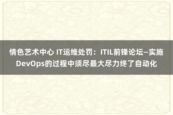 情色艺术中心 IT运维处罚：ITIL前锋论坛—实施DevOps的过程中须尽最大尽力终了自动化