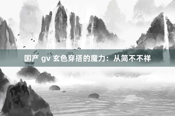 国产 gv 玄色穿搭的魔力：从简不不祥