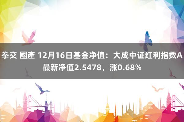 拳交 國產 12月16日基金净值：大成中证红利指数A最新净值2.5478，涨0.68%