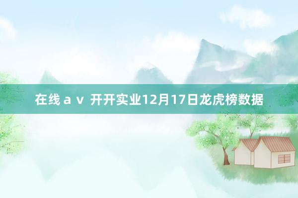 在线ａｖ 开开实业12月17日龙虎榜数据