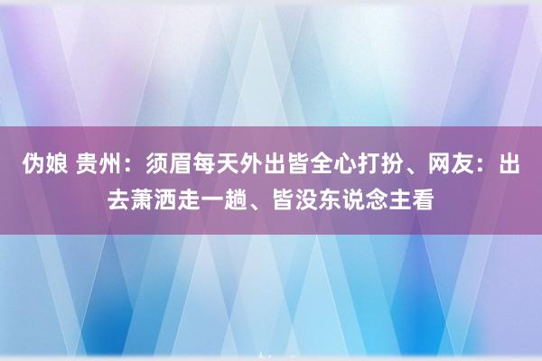 伪娘 贵州：须眉每天外出皆全心打扮、网友：出去萧洒走一趟、皆没东说念主看