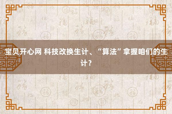 宝贝开心网 科技改换生计、“算法”拿握咱们的生计？