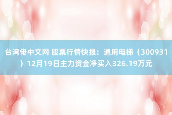 台湾佬中文网 股票行情快报：通用电梯（300931）12月19日主力资金净买入326.19万元