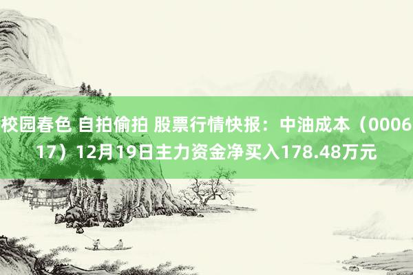 校园春色 自拍偷拍 股票行情快报：中油成本（000617）12月19日主力资金净买入178.48万元