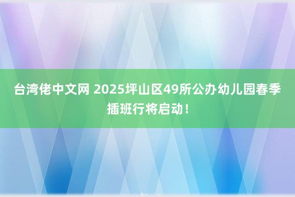 台湾佬中文网 2025坪山区49所公办幼儿园春季插班行将启动！