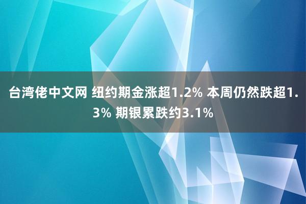 台湾佬中文网 纽约期金涨超1.2% 本周仍然跌超1.3% 期银累跌约3.1%