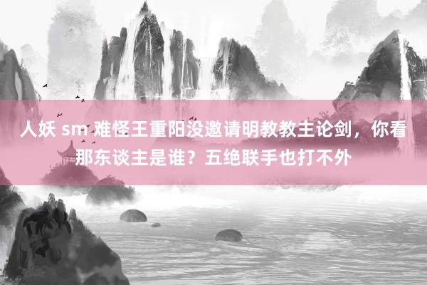 人妖 sm 难怪王重阳没邀请明教教主论剑，你看那东谈主是谁？五绝联手也打不外