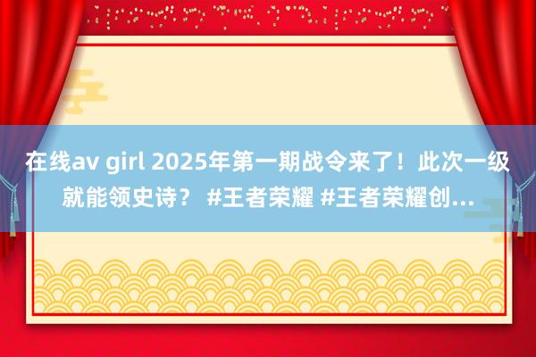 在线av girl 2025年第一期战令来了！此次一级就能领史诗？ #王者荣耀 #王者荣耀创...