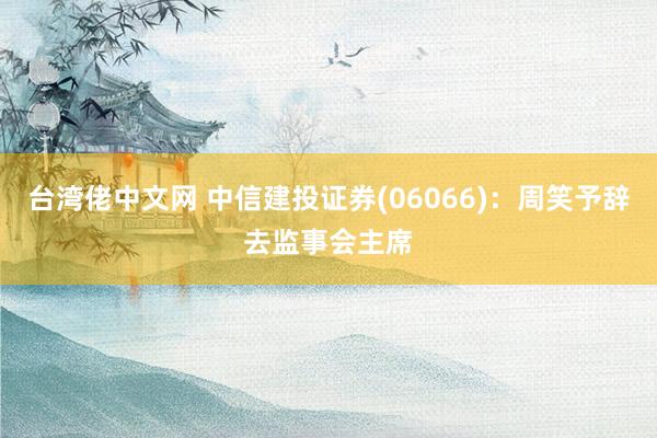 台湾佬中文网 中信建投证券(06066)：周笑予辞去监事会主席