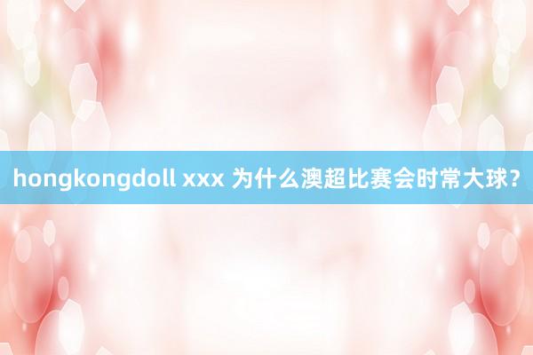 hongkongdoll xxx 为什么澳超比赛会时常大球？