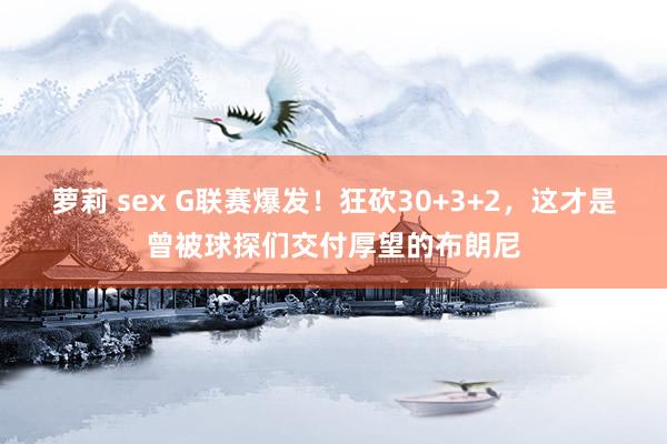 萝莉 sex G联赛爆发！狂砍30+3+2，这才是曾被球探们交付厚望的布朗尼