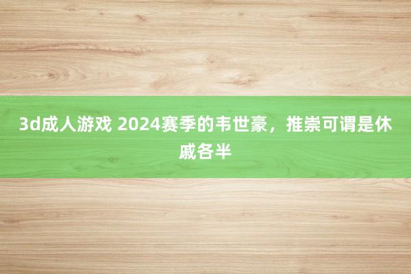 3d成人游戏 2024赛季的韦世豪，推崇可谓是休戚各半