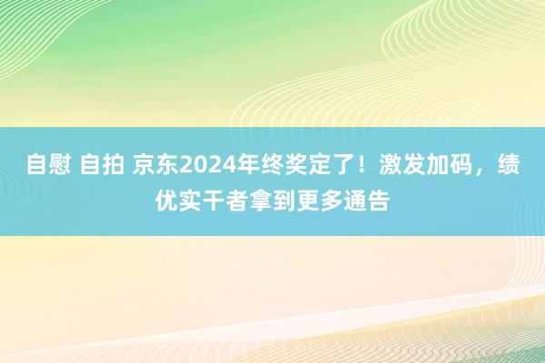 自慰 自拍 京东2024年终奖定了！激发加码，绩优实干者拿到更多通告