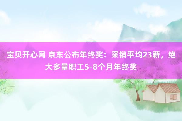 宝贝开心网 京东公布年终奖：采销平均23薪，绝大多量职工5-8个月年终奖