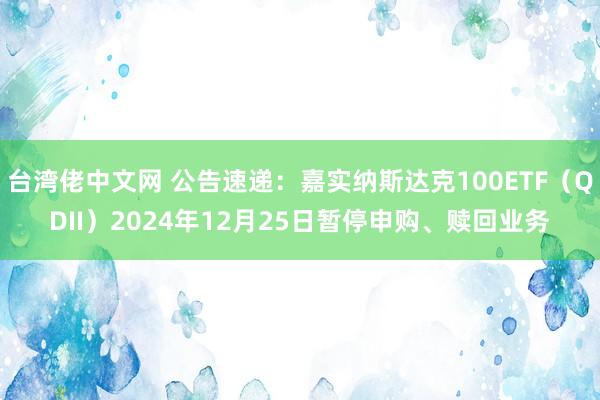 台湾佬中文网 公告速递：嘉实纳斯达克100ETF（QDII）2024年12月25日暂停申购、赎回业务