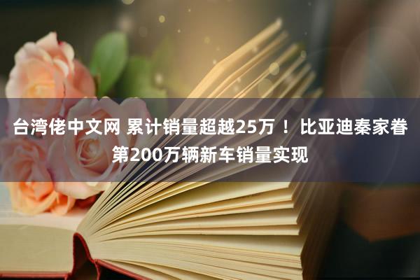 台湾佬中文网 累计销量超越25万 ！比亚迪秦家眷第200万辆新车销量实现