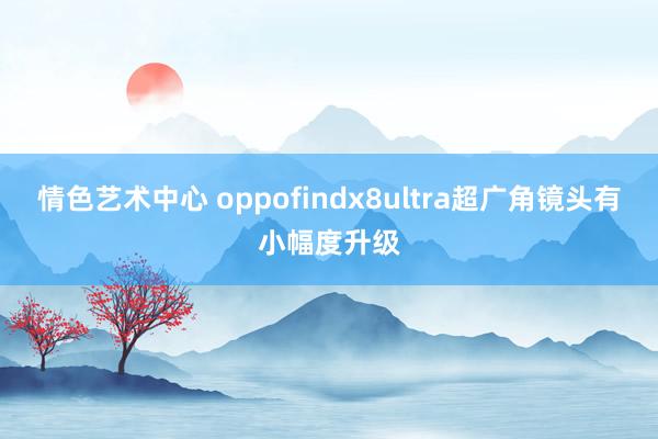 情色艺术中心 oppofindx8ultra超广角镜头有小幅度升级