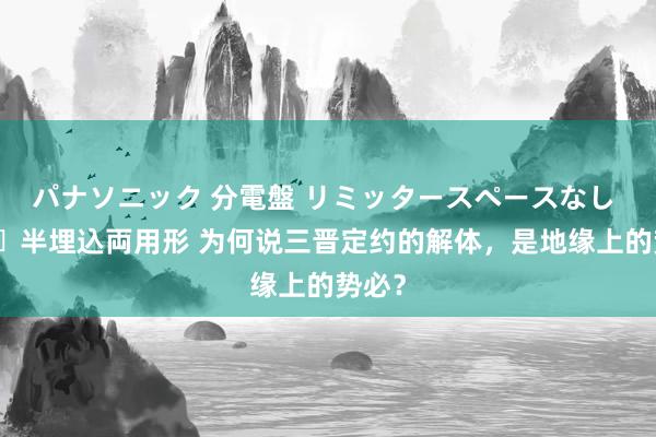 パナソニック 分電盤 リミッタースペースなし 露出・半埋込両用形 为何说三晋定约的解体，是地缘上的势必？