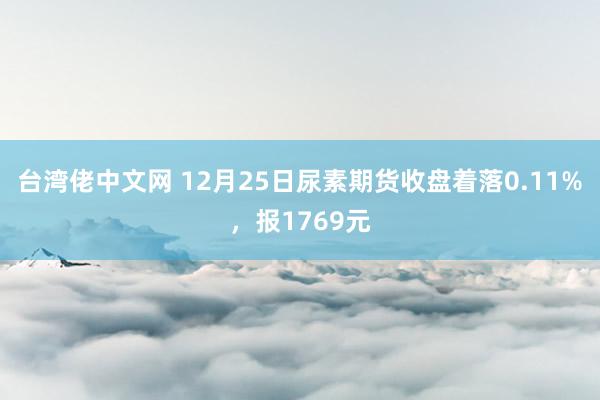 台湾佬中文网 12月25日尿素期货收盘着落0.11%，报1769元