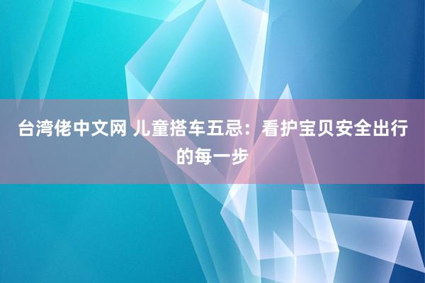 台湾佬中文网 儿童搭车五忌：看护宝贝安全出行的每一步