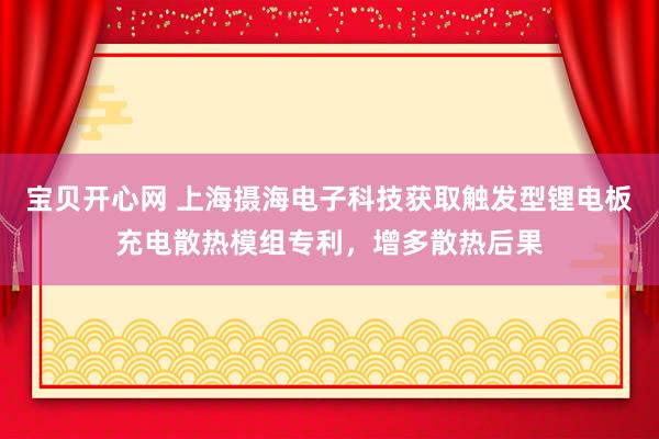 宝贝开心网 上海摄海电子科技获取触发型锂电板充电散热模组专利，增多散热后果