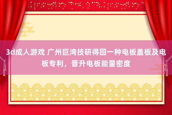 3d成人游戏 广州巨湾技研得回一种电板盖板及电板专利，晋升电板能量密度