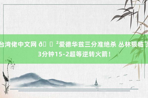 台湾佬中文网 😲爱德华兹三分准绝杀 丛林狼临了3分钟15-2超等逆转火箭！