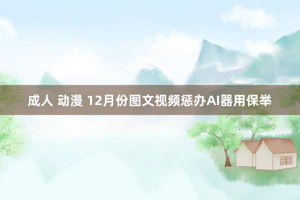 成人 动漫 12月份图文视频惩办AI器用保举