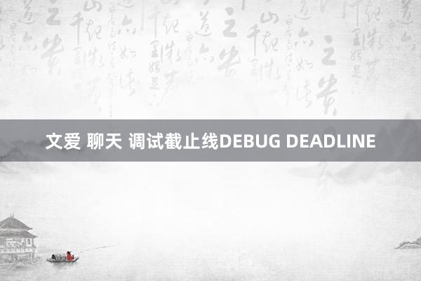 文爱 聊天 调试截止线DEBUG DEADLINE