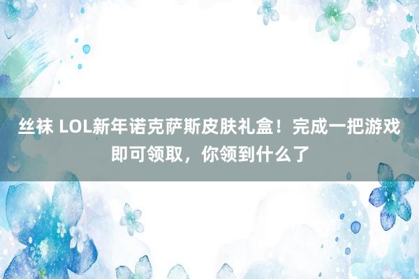 丝袜 LOL新年诺克萨斯皮肤礼盒！完成一把游戏即可领取，你领到什么了