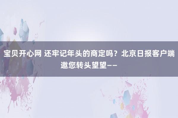 宝贝开心网 还牢记年头的商定吗？北京日报客户端邀您转头望望——